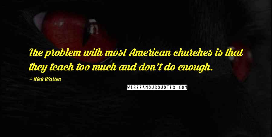 Rick Warren Quotes: The problem with most American churches is that they teach too much and don't do enough.