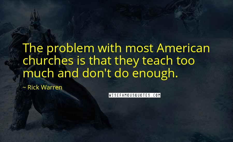 Rick Warren Quotes: The problem with most American churches is that they teach too much and don't do enough.