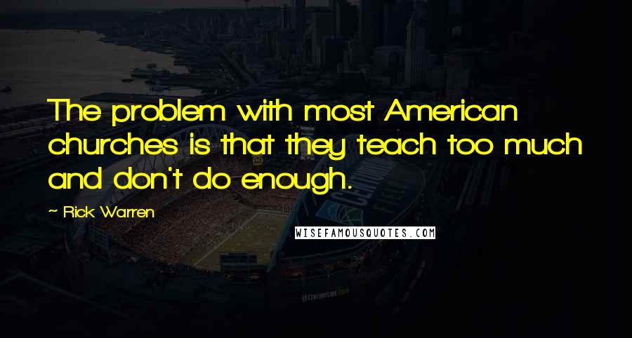 Rick Warren Quotes: The problem with most American churches is that they teach too much and don't do enough.