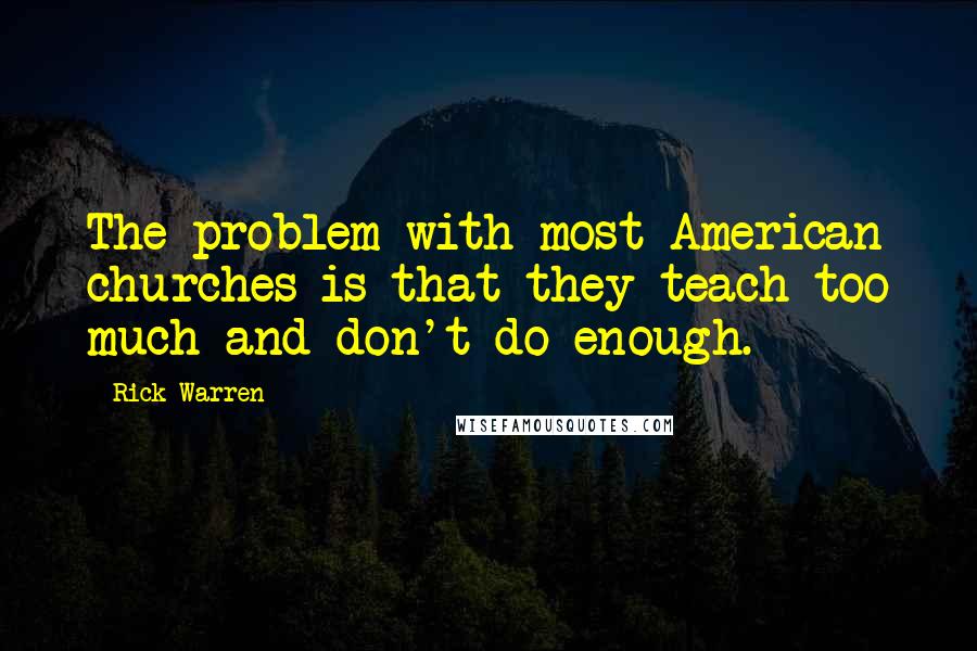 Rick Warren Quotes: The problem with most American churches is that they teach too much and don't do enough.