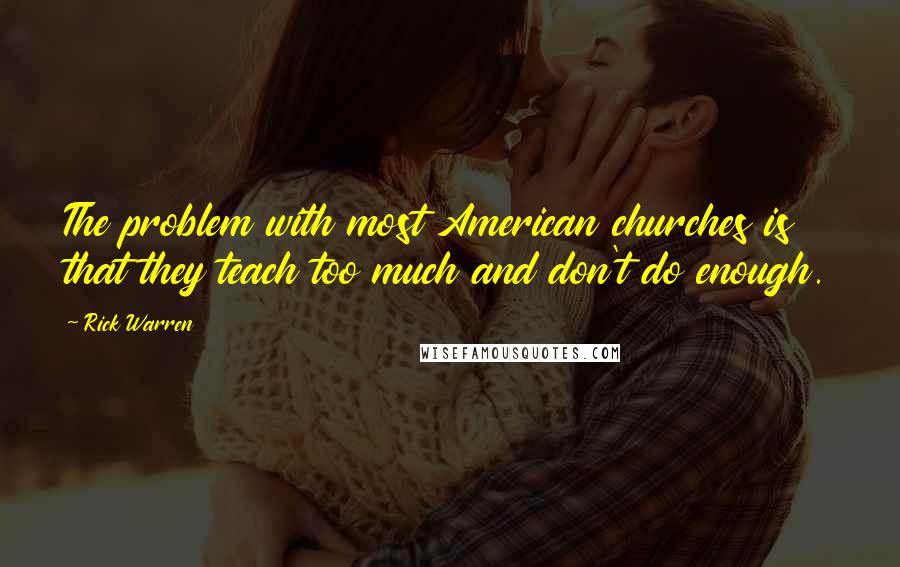 Rick Warren Quotes: The problem with most American churches is that they teach too much and don't do enough.