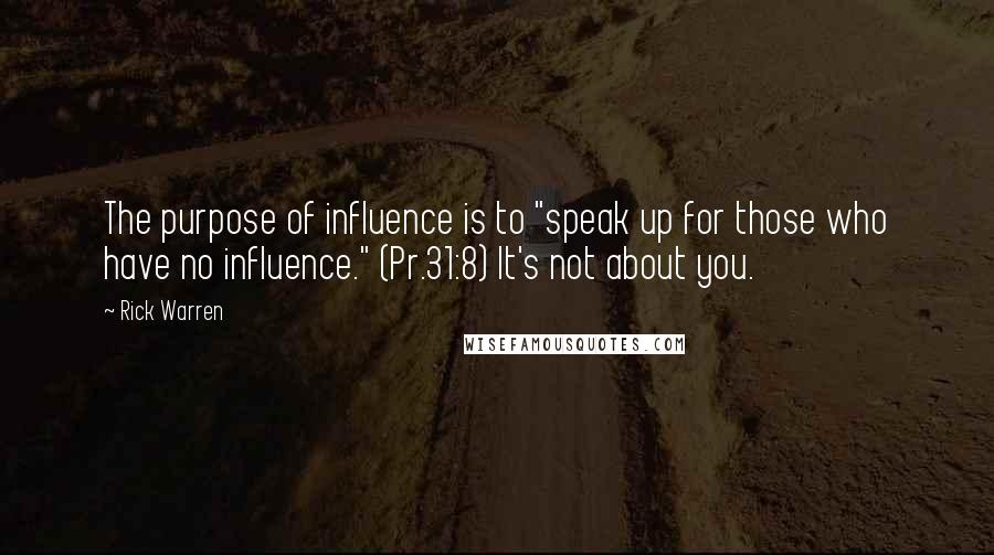 Rick Warren Quotes: The purpose of influence is to "speak up for those who have no influence." (Pr.31:8) It's not about you.