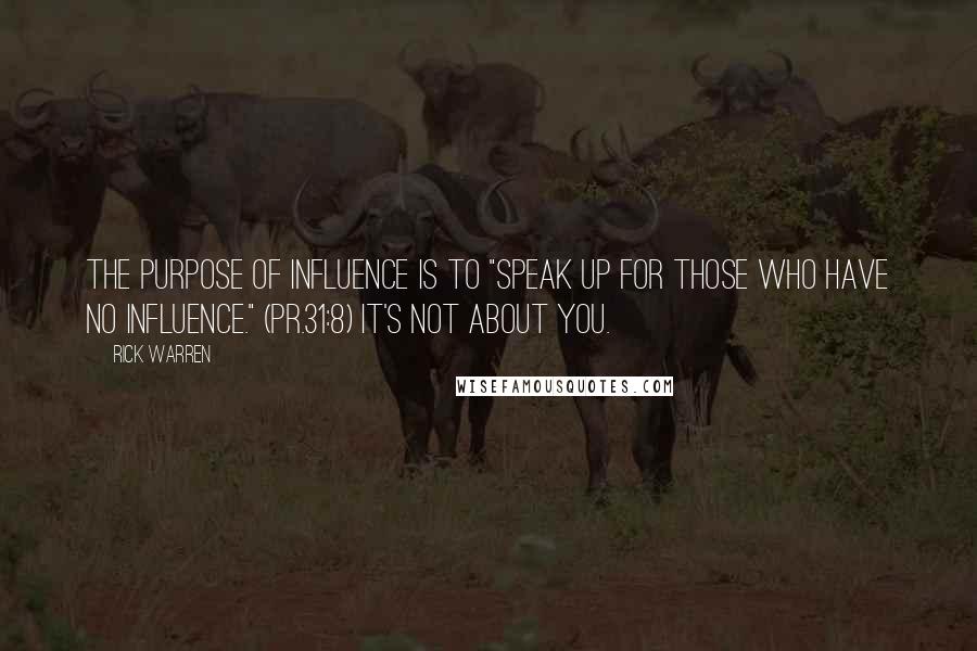 Rick Warren Quotes: The purpose of influence is to "speak up for those who have no influence." (Pr.31:8) It's not about you.