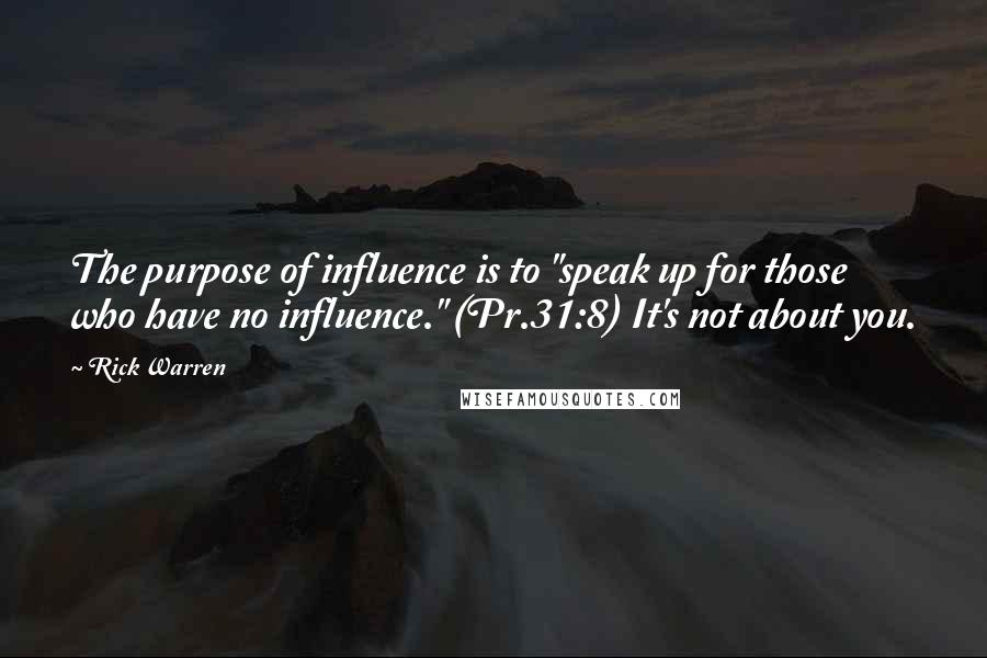 Rick Warren Quotes: The purpose of influence is to "speak up for those who have no influence." (Pr.31:8) It's not about you.