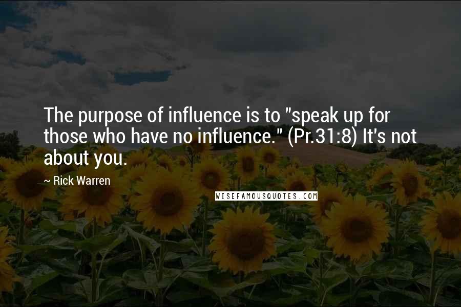 Rick Warren Quotes: The purpose of influence is to "speak up for those who have no influence." (Pr.31:8) It's not about you.