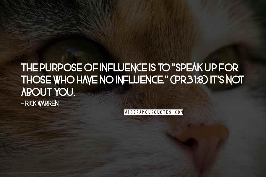 Rick Warren Quotes: The purpose of influence is to "speak up for those who have no influence." (Pr.31:8) It's not about you.