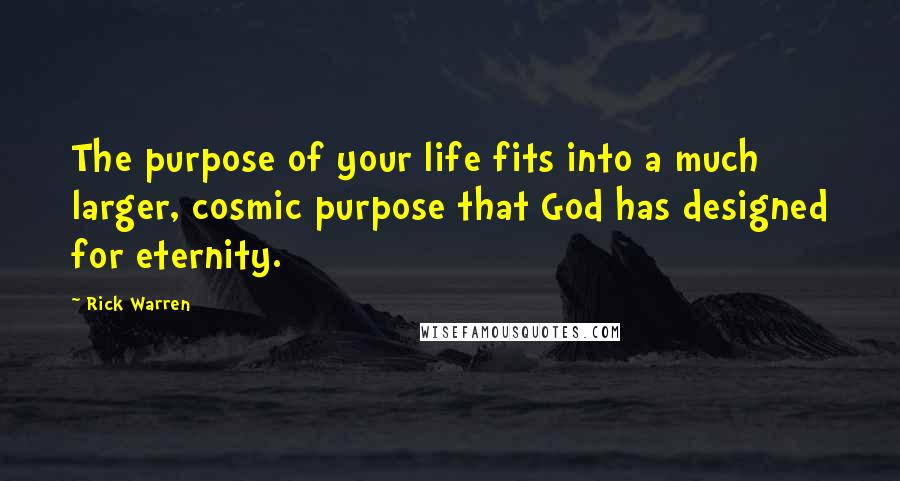 Rick Warren Quotes: The purpose of your life fits into a much larger, cosmic purpose that God has designed for eternity.