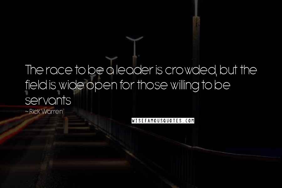 Rick Warren Quotes: The race to be a leader is crowded, but the field is wide open for those willing to be servants