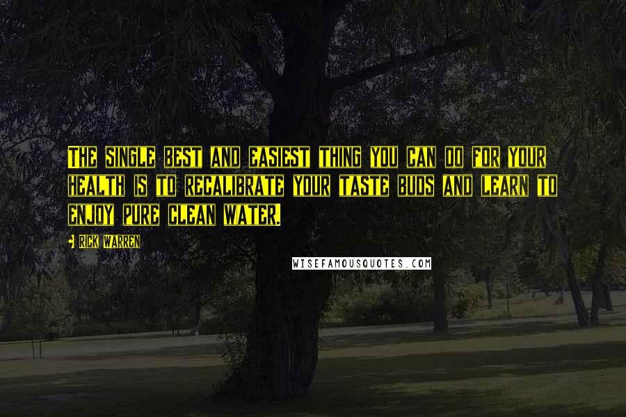 Rick Warren Quotes: The single best and easiest thing you can do for your health is to recalibrate your taste buds and learn to enjoy pure clean water.