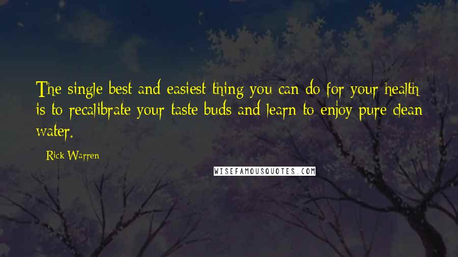 Rick Warren Quotes: The single best and easiest thing you can do for your health is to recalibrate your taste buds and learn to enjoy pure clean water.