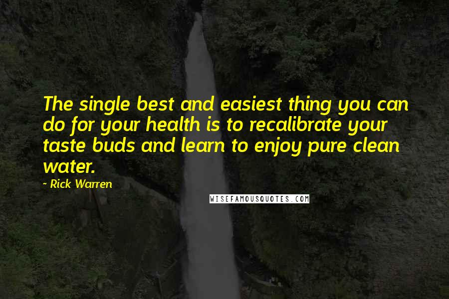 Rick Warren Quotes: The single best and easiest thing you can do for your health is to recalibrate your taste buds and learn to enjoy pure clean water.
