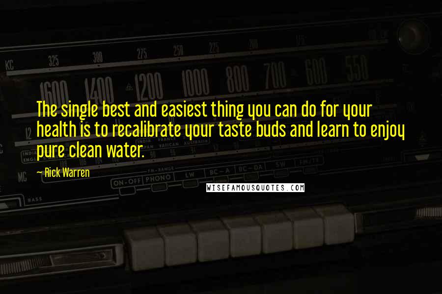 Rick Warren Quotes: The single best and easiest thing you can do for your health is to recalibrate your taste buds and learn to enjoy pure clean water.