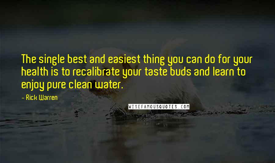 Rick Warren Quotes: The single best and easiest thing you can do for your health is to recalibrate your taste buds and learn to enjoy pure clean water.