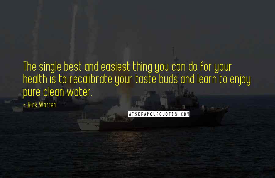 Rick Warren Quotes: The single best and easiest thing you can do for your health is to recalibrate your taste buds and learn to enjoy pure clean water.