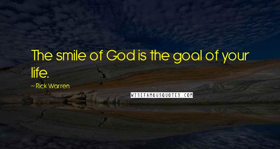 Rick Warren Quotes: The smile of God is the goal of your life.