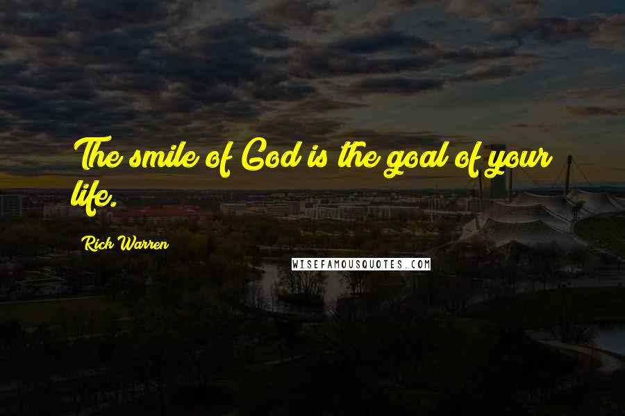 Rick Warren Quotes: The smile of God is the goal of your life.
