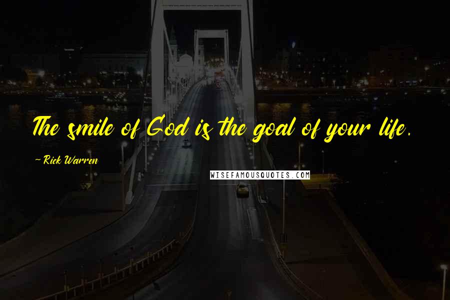 Rick Warren Quotes: The smile of God is the goal of your life.