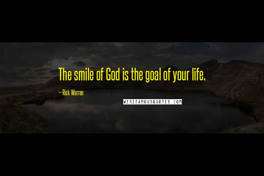 Rick Warren Quotes: The smile of God is the goal of your life.