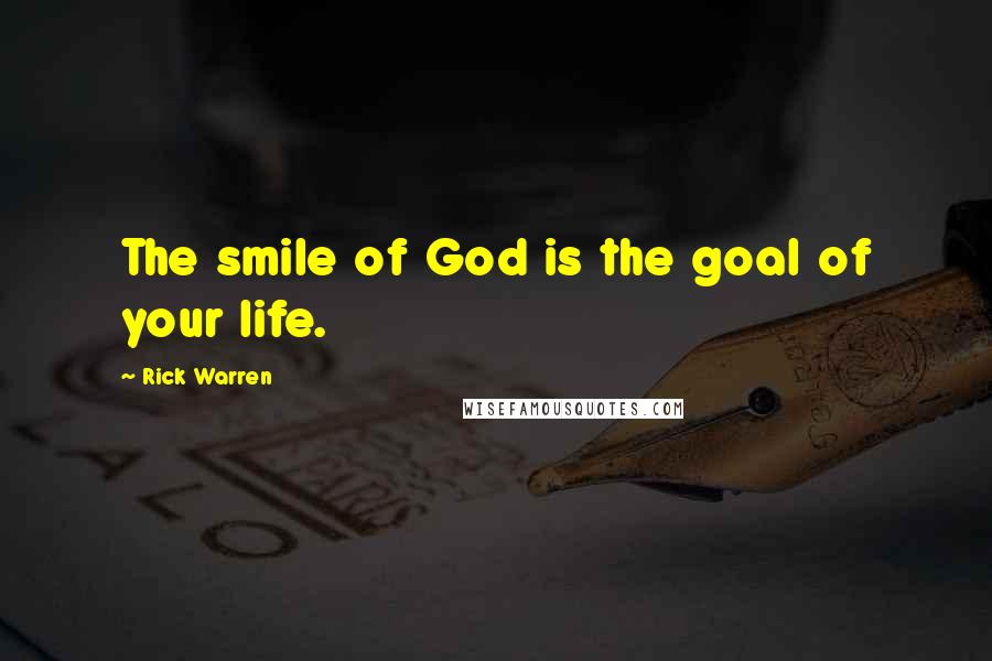Rick Warren Quotes: The smile of God is the goal of your life.