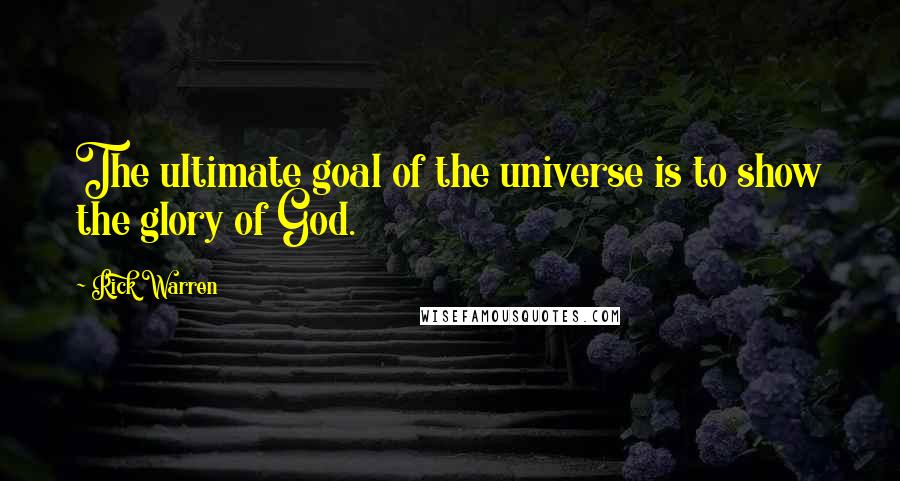 Rick Warren Quotes: The ultimate goal of the universe is to show the glory of God.