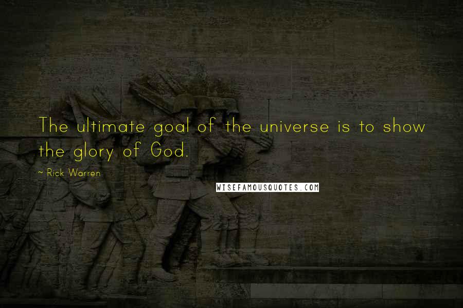 Rick Warren Quotes: The ultimate goal of the universe is to show the glory of God.