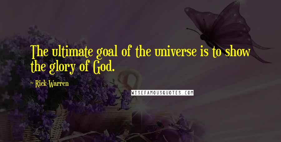 Rick Warren Quotes: The ultimate goal of the universe is to show the glory of God.