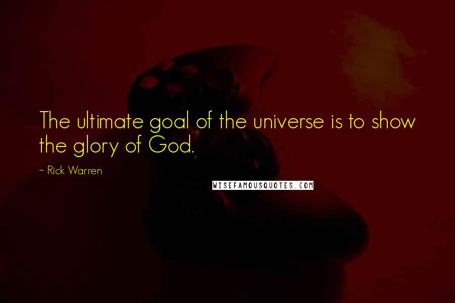 Rick Warren Quotes: The ultimate goal of the universe is to show the glory of God.