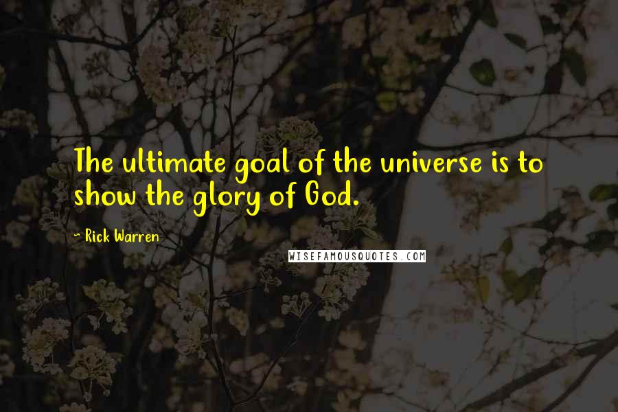 Rick Warren Quotes: The ultimate goal of the universe is to show the glory of God.