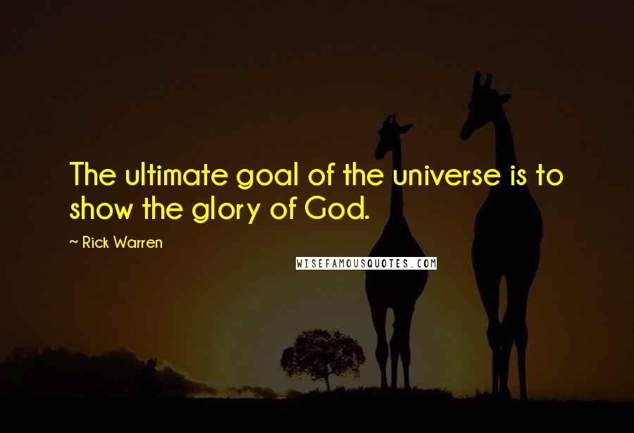 Rick Warren Quotes: The ultimate goal of the universe is to show the glory of God.