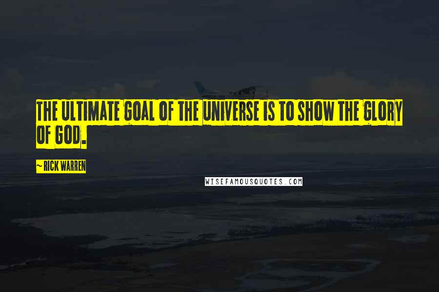 Rick Warren Quotes: The ultimate goal of the universe is to show the glory of God.