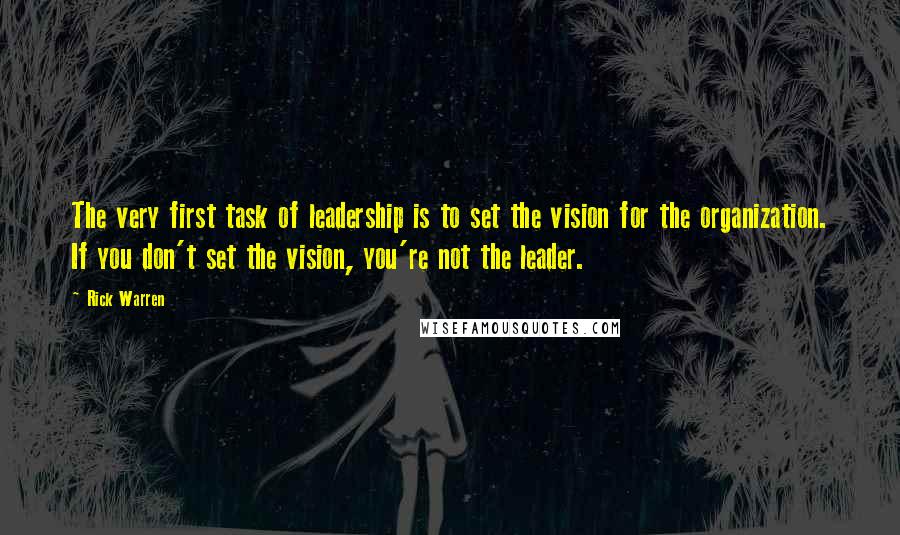 Rick Warren Quotes: The very first task of leadership is to set the vision for the organization. If you don't set the vision, you're not the leader.