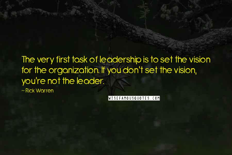 Rick Warren Quotes: The very first task of leadership is to set the vision for the organization. If you don't set the vision, you're not the leader.