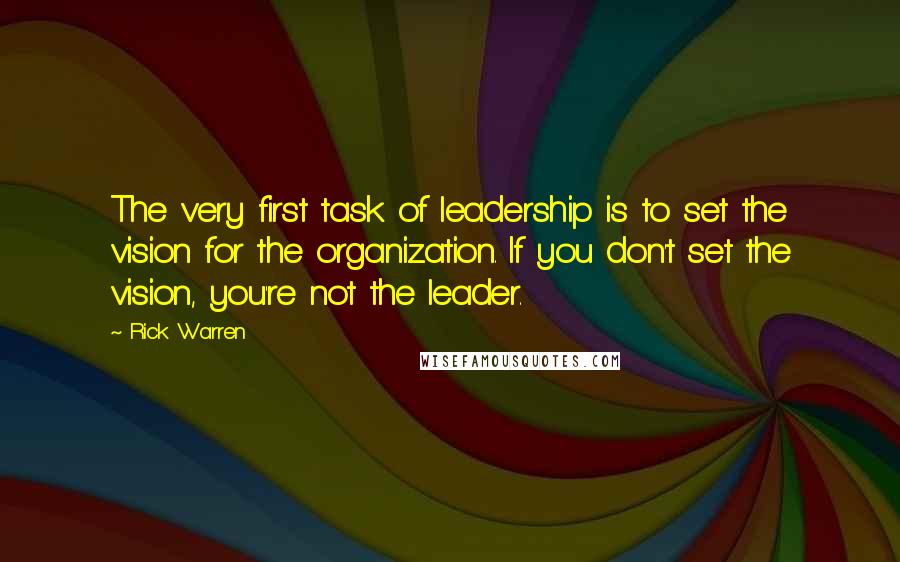 Rick Warren Quotes: The very first task of leadership is to set the vision for the organization. If you don't set the vision, you're not the leader.