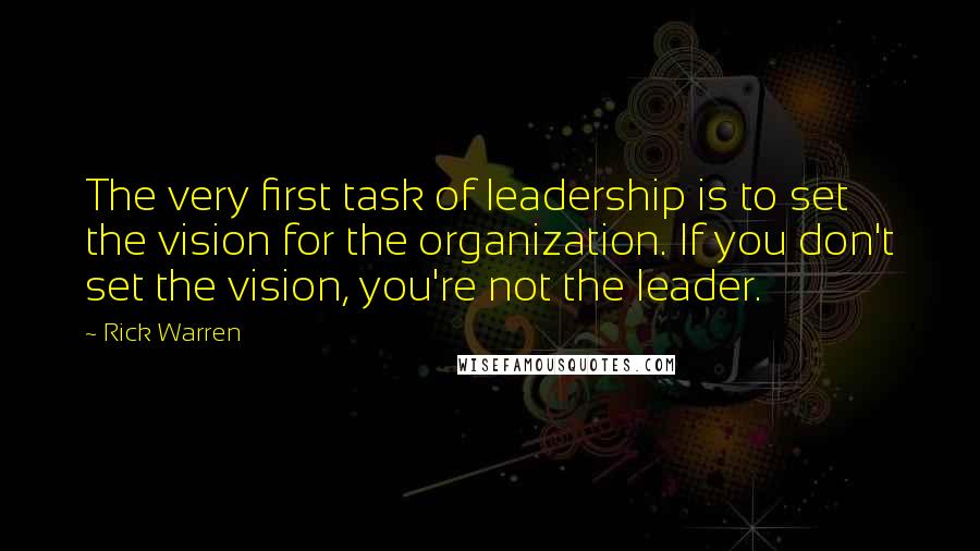Rick Warren Quotes: The very first task of leadership is to set the vision for the organization. If you don't set the vision, you're not the leader.
