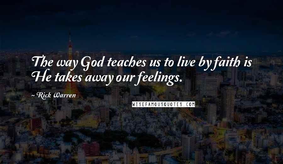 Rick Warren Quotes: The way God teaches us to live by faith is He takes away our feelings.