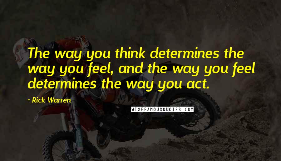 Rick Warren Quotes: The way you think determines the way you feel, and the way you feel determines the way you act.