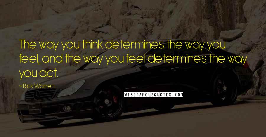 Rick Warren Quotes: The way you think determines the way you feel, and the way you feel determines the way you act.