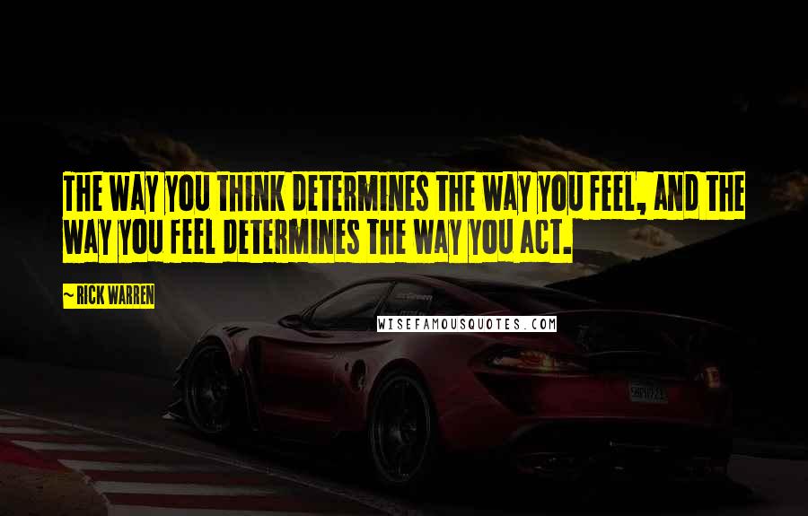 Rick Warren Quotes: The way you think determines the way you feel, and the way you feel determines the way you act.