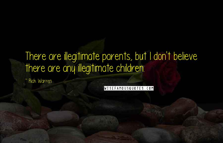 Rick Warren Quotes: There are illegitimate parents, but I don't believe there are any illegitimate children.
