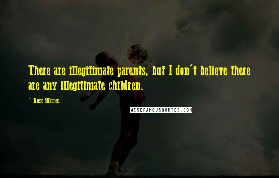 Rick Warren Quotes: There are illegitimate parents, but I don't believe there are any illegitimate children.