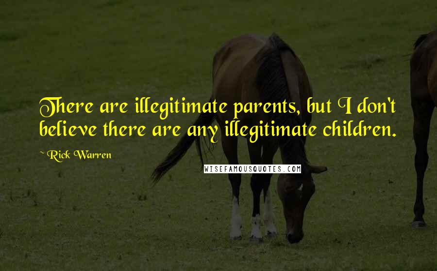 Rick Warren Quotes: There are illegitimate parents, but I don't believe there are any illegitimate children.