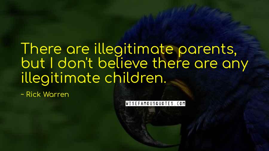 Rick Warren Quotes: There are illegitimate parents, but I don't believe there are any illegitimate children.