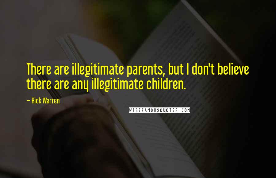 Rick Warren Quotes: There are illegitimate parents, but I don't believe there are any illegitimate children.