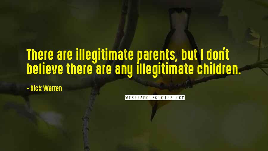 Rick Warren Quotes: There are illegitimate parents, but I don't believe there are any illegitimate children.
