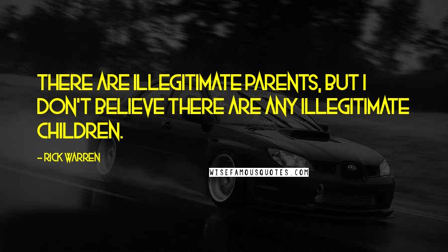 Rick Warren Quotes: There are illegitimate parents, but I don't believe there are any illegitimate children.