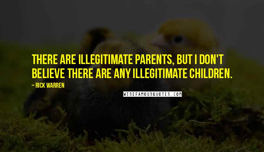 Rick Warren Quotes: There are illegitimate parents, but I don't believe there are any illegitimate children.