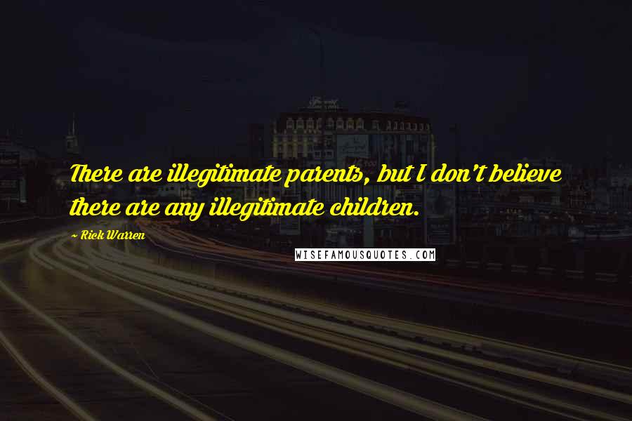 Rick Warren Quotes: There are illegitimate parents, but I don't believe there are any illegitimate children.