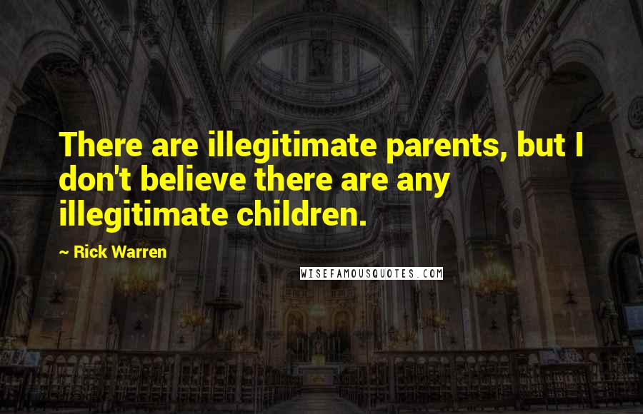 Rick Warren Quotes: There are illegitimate parents, but I don't believe there are any illegitimate children.
