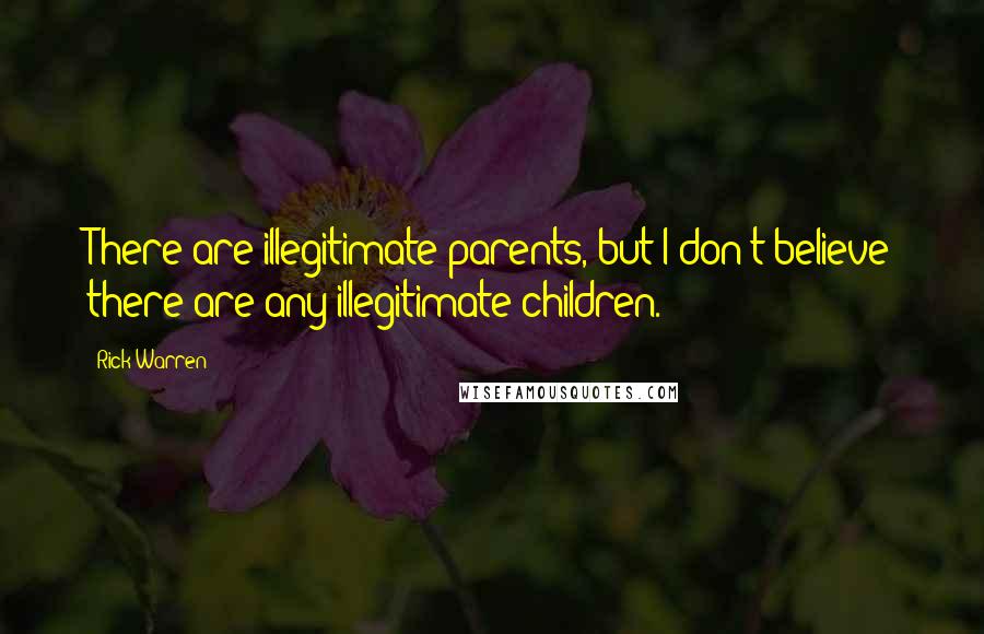 Rick Warren Quotes: There are illegitimate parents, but I don't believe there are any illegitimate children.