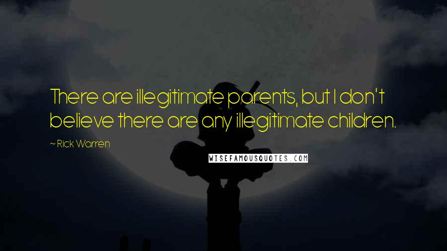 Rick Warren Quotes: There are illegitimate parents, but I don't believe there are any illegitimate children.